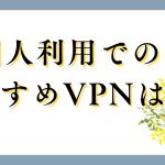 個人利用でのおすすめVPNを紹介！どんな時に使うかや選び方についても